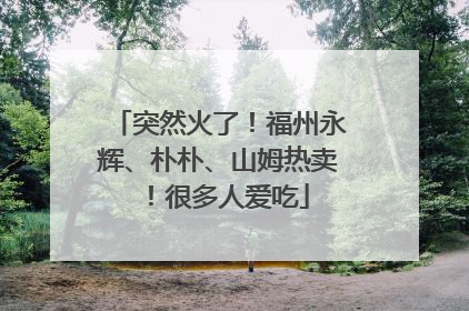 突然火了！福州永辉、朴朴、山姆热卖！很多人爱吃