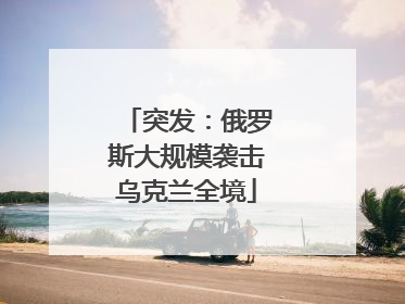 突发：俄罗斯大规模袭击乌克兰全境