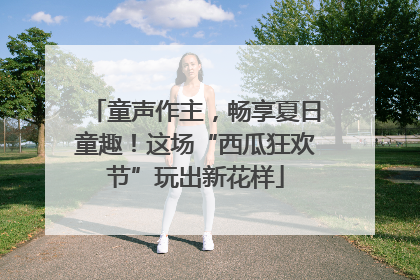 童声作主，畅享夏日童趣！这场“西瓜狂欢节”玩出新花样