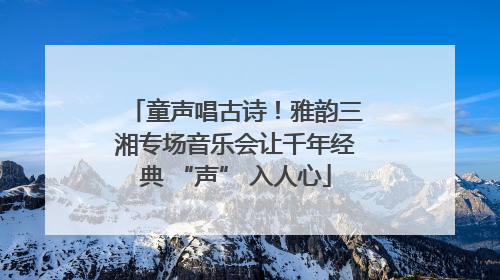 童声唱古诗！雅韵三湘专场音乐会让千年经典 “声” 入人心