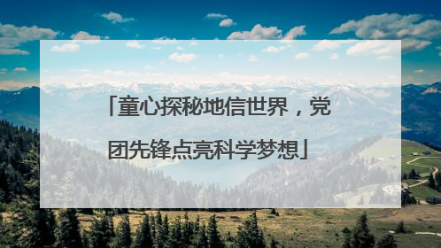 童心探秘地信世界，党团先锋点亮科学梦想