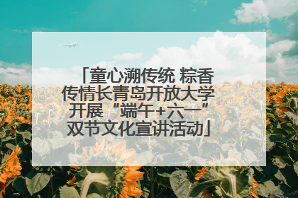 童心溯传统 粽香传情长青岛开放大学开展“端午+六一”双节文化宣讲活动