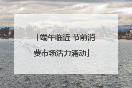 端午临近 节前消费市场活力涌动
