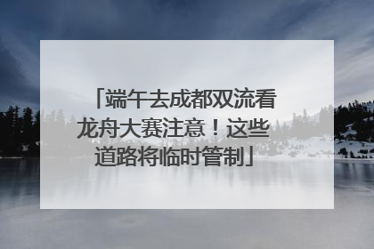 端午去成都双流看龙舟大赛注意！这些道路将临时管制
