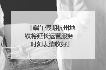 端午假期杭州地铁将延长运营服务 时刻表请收好