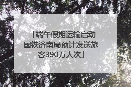 端午假期运输启动 国铁济南局预计发送旅客390万人次