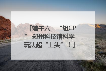 端午六一“组CP” 郑州科技馆科学玩法超“上头”！