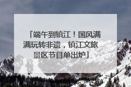 端午到镇江！国风满满玩转非遗，镇江文旅景区节目单出炉
