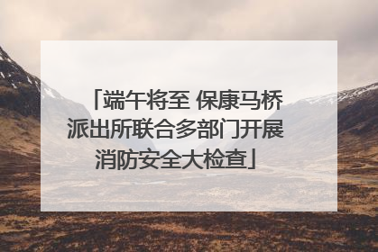 端午将至 保康马桥派出所联合多部门开展消防安全大检查
