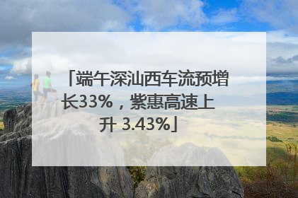端午深汕西车流预增长33%，紫惠高速上升 3.43%