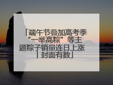 端午节叠加高考季 “一举高粽”等主题粽子销量连日上涨丨封面有数