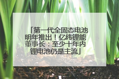第一代全固态电池明年推出！亿纬锂能董事长：至少十年内锂电池仍是主流