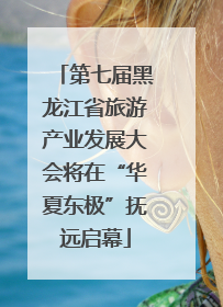 第七届黑龙江省旅游产业发展大会将在“华夏东极”抚远启幕