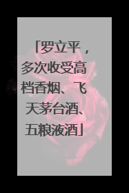 罗立平，多次收受高档香烟、飞天茅台酒、五粮液酒