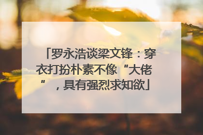 罗永浩谈梁文锋：穿衣打扮朴素不像“大佬”，具有强烈求知欲
