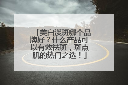 美白淡斑哪个品牌好？什么产品可以有效祛斑，斑点肌的热门之选！