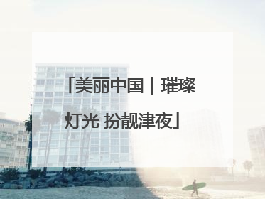 美丽中国｜璀璨灯光 扮靓津夜
