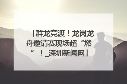 群龙竞渡！龙岗龙舟邀请赛现场超“燃”！_深圳新闻网