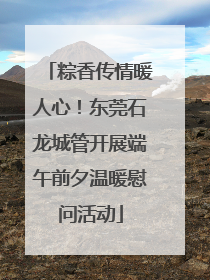 粽香传情暖人心！东莞石龙城管开展端午前夕温暖慰问活动