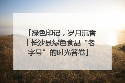 绿色印记，岁月沉香丨长沙县绿色食品“老字号”的时光答卷