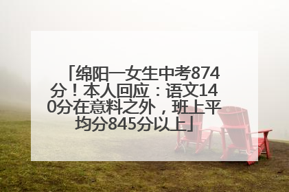绵阳一女生中考874分！本人回应：语文140分在意料之外，班上平均分845分以上