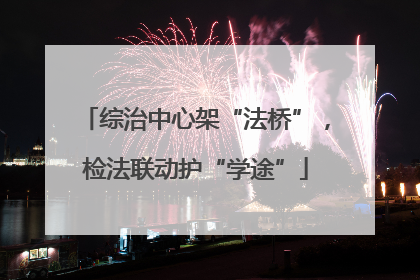 综治中心架“法桥”，检法联动护“学途”