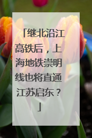 继北沿江高铁后，上海地铁崇明线也将直通江苏启东？