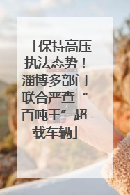 保持高压执法态势！淄博多部门联合严查“百吨王”超载车辆
