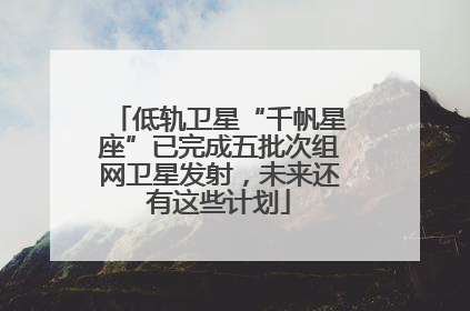 低轨卫星“千帆星座”已完成五批次组网卫星发射，未来还有这些计划
