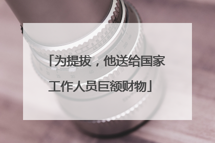 为提拔，他送给国家工作人员巨额财物
