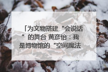 为文物搭建“会说话”的舞台 黄彦怡：我是博物馆的“空间魔法师”｜时代新青年