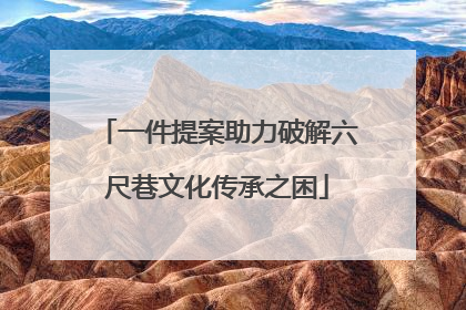 一件提案助力破解六尺巷文化传承之困