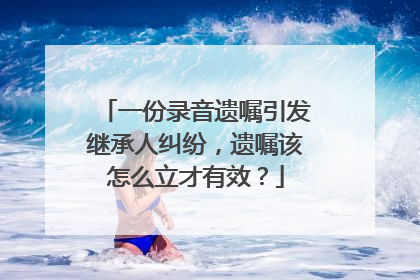 一份录音遗嘱引发继承人纠纷，遗嘱该怎么立才有效？