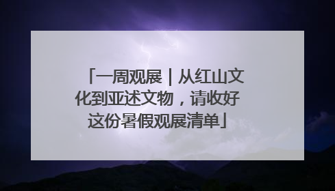 一周观展｜从红山文化到亚述文物，请收好这份暑假观展清单