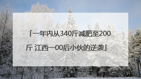 一年内从340斤减肥至200斤 江西一00后小伙的逆袭