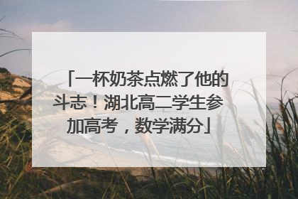 一杯奶茶点燃了他的斗志！湖北高二学生参加高考，数学满分