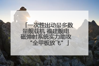 一次性出动最多数量舰载机 福建舰电磁弹射系统实力助攻“全甲板放飞”