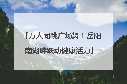 万人同跳广场舞！岳阳南湖畔跃动健康活力