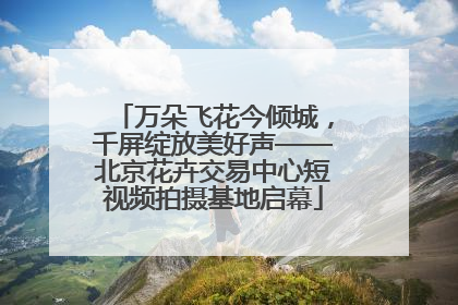 万朵飞花今倾城，千屏绽放美好声——北京花卉交易中心短视频拍摄基地启幕
