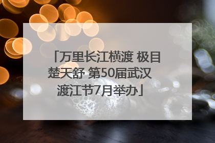 万里长江横渡 极目楚天舒 第50届武汉渡江节7月举办