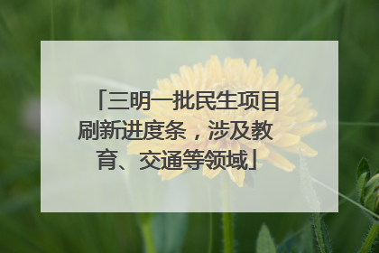 三明一批民生项目刷新进度条，涉及教育、交通等领域