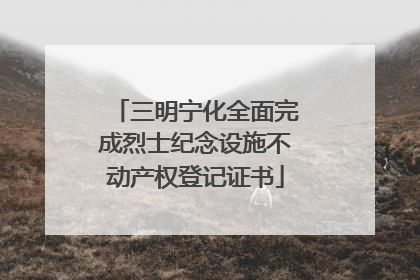 三明宁化全面完成烈士纪念设施不动产权登记证书