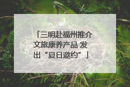 三明赴福州推介文旅康养产品 发出“夏日邀约”