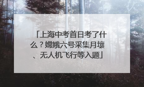 上海中考首日考了什么？嫦娥六号采集月壤、无人机飞行等入题