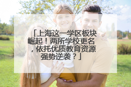 上海这一学区板块崛起！两所学校更名，依托优质教育资源强势逆袭？