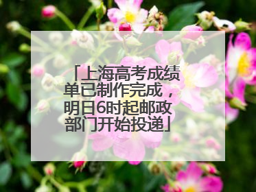 上海高考成绩单已制作完成，明日6时起邮政部门开始投递