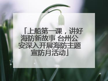 上船第一课，讲好海防新故事 台州公安深入开展海防主题宣防月活动