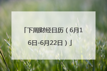 下周财经日历（6月16日-6月22日）