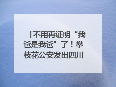 不用再证明“我爸是我爸”了！攀枝花公安发出四川首张“户籍人口直系亲属关系谱”