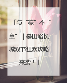 与“粽”不“童”｜慕田峪长城双节狂欢攻略来袭！